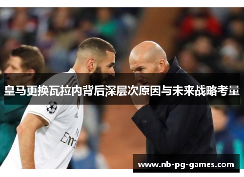 皇马更换瓦拉内背后深层次原因与未来战略考量 皇马更换瓦拉内背后深层次原因与未来战略考量