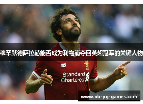 穆罕默德萨拉赫能否成为利物浦夺回英超冠军的关键人物