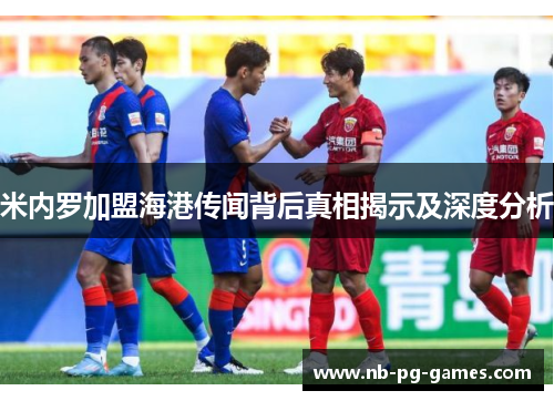 米内罗加盟海港传闻背后真相揭示及深度分析 米内罗加盟海港传闻背后真相揭示及深度分析