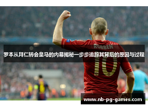 罗本从拜仁转会皇马的内幕揭秘一步步追踪其背后的原因与过程