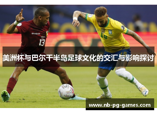 美洲杯与巴尔干半岛足球文化的交汇与影响探讨 美洲杯与巴尔干半岛足球文化的交汇与影响探讨