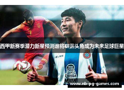 西甲新赛季潜力新星预测谁将崭露头角成为未来足球巨星 西甲新赛季潜力新星预测谁将崭露头角成为未来足球巨星