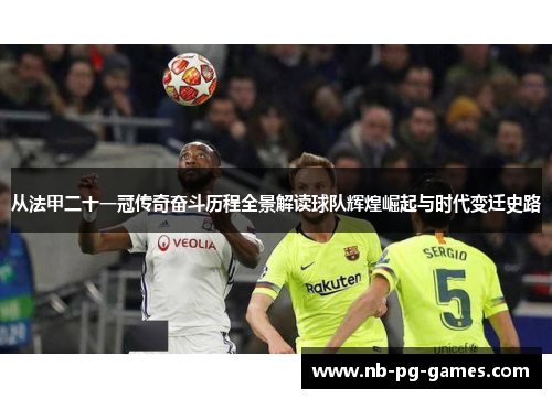 从法甲二十一冠传奇奋斗历程全景解读球队辉煌崛起与时代变迁史路 从法甲二十一冠传奇奋斗历程全景解读球队辉煌崛起与时代变迁史路