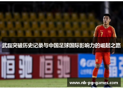 武磊突破历史记录与中国足球国际影响力的崛起之路