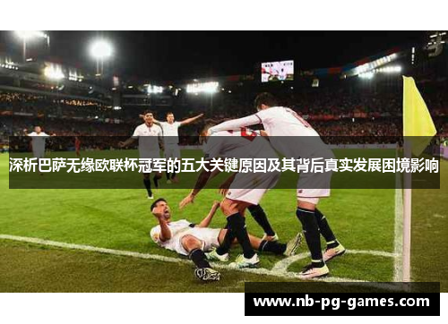 深析巴萨无缘欧联杯冠军的五大关键原因及其背后真实发展困境影响