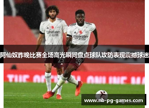 阿仙奴昨晚比赛全场高光瞬间盘点球队攻防表现震撼球迷
