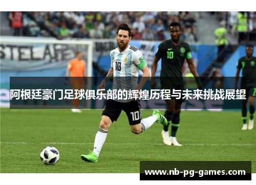 阿根廷豪门足球俱乐部的辉煌历程与未来挑战展望