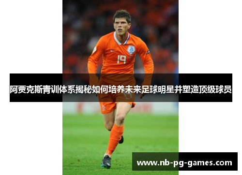 阿贾克斯青训体系揭秘如何培养未来足球明星并塑造顶级球员