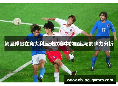韩国球员在意大利足球联赛中的崛起与影响力分析
