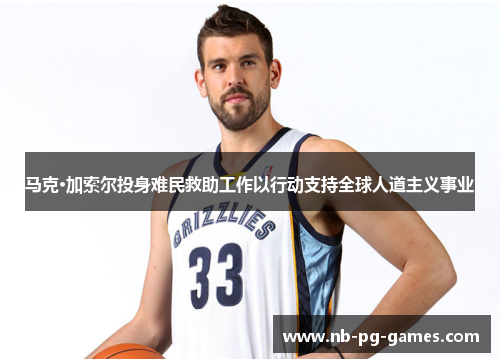 马克·加索尔投身难民救助工作以行动支持全球人道主义事业