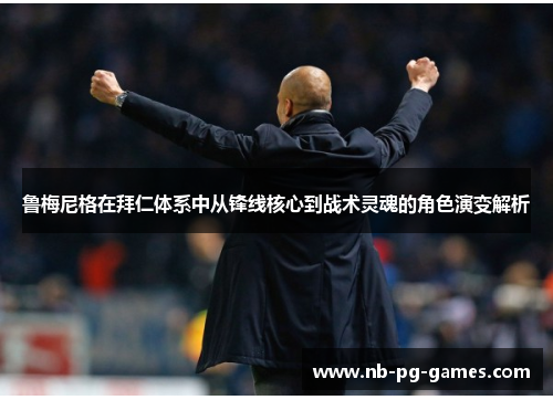 鲁梅尼格在拜仁体系中从锋线核心到战术灵魂的角色演变解析