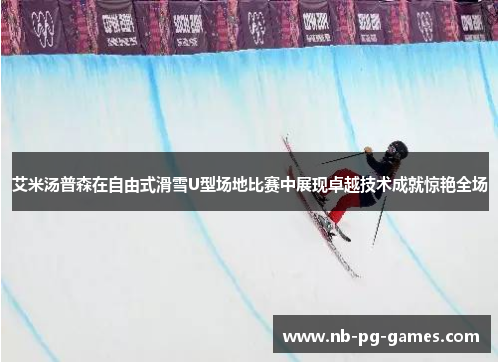 艾米汤普森在自由式滑雪U型场地比赛中展现卓越技术成就惊艳全场