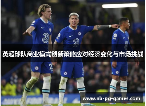 英超球队商业模式创新策略应对经济变化与市场挑战