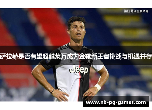 萨拉赫是否有望超越莱万成为金靴新王者挑战与机遇并存
