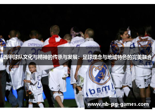 西甲球队文化与精神的传承与发展：足球理念与地域特色的完美融合