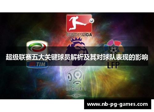 超级联赛五大关键球员解析及其对球队表现的影响