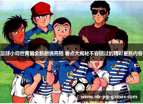 足球小将世青篇全新剧情亮相 看点大揭秘不容错过的精彩更新内容