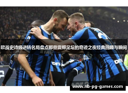 欧战史诗级逆转名局盘点那些震撼足坛的奇迹之夜经典回顾与瞬间