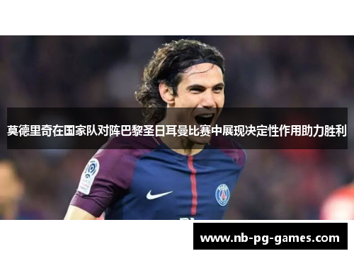 莫德里奇在国家队对阵巴黎圣日耳曼比赛中展现决定性作用助力胜利