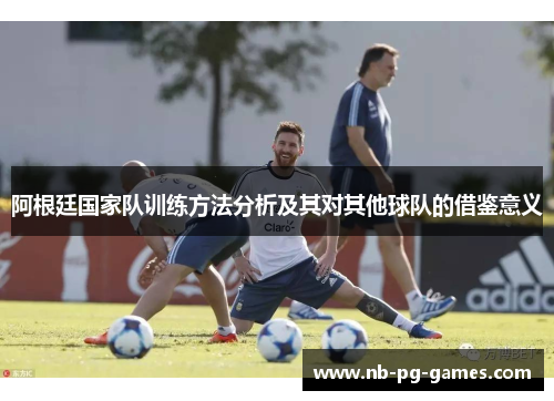 阿根廷国家队训练方法分析及其对其他球队的借鉴意义
