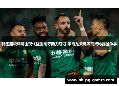 韩国超级杯蔚山现代坚固防守助力夺冠 李青龙关键表现成比赛胜负手