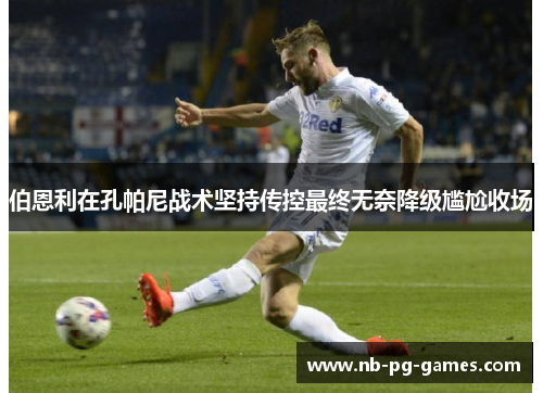 伯恩利在孔帕尼战术坚持传控最终无奈降级尴尬收场